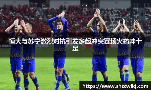 恒大与苏宁激烈对抗引发多起冲突赛场火药味十足